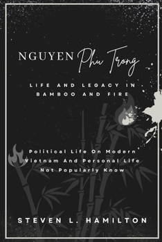 Nguyen Phu Trong Life and Legacy in Bamboo and Fire: Political Life On Modern Vietnam And Personal Life Not Popularly Know
