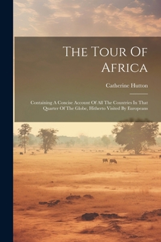 Paperback The Tour Of Africa: Containing A Concise Account Of All The Countries In That Quarter Of The Globe, Hitherto Visited By Europeans Book