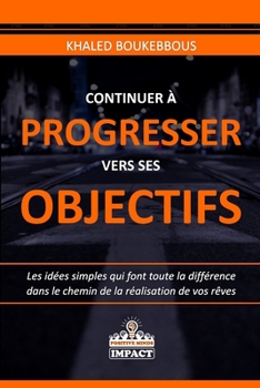 CONTINUER À PROGRESSER VERS SES OBJECTIFS: Les idées simples qui font toute la différence dans le chemin de la réalisation de vos rêves (French Edition)