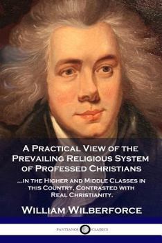 Paperback A Practical View of the Prevailing Religious System: ...of Professed Christians in the Higher and Middle Classes in this Country, Contrasted with Real Book