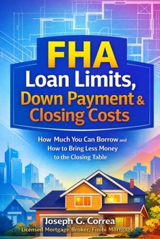 FHA Loan Limits, Down Payment & Closing Costs: How Much You Can Borrow and How to Bring Less Money to the Closing Table (The FHA Homeownership & Wealth)