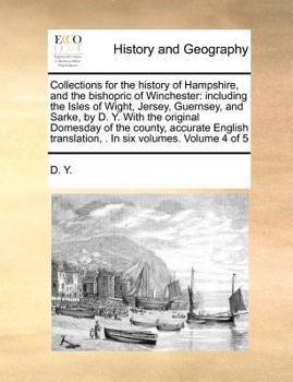 Collections for the history of Hampshire, and the bishopric of Winchester: including the Isles of Wight, Jersey, Guernsey, and Sarke, by D. Y. With ... translation, In six volumes. Volume 4 of 5