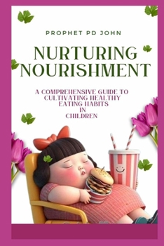 NURTURING NOURISHMENT: A COMPREHENSIVE GUIDE TO CULTIVATING HEALTHY EATING HABITS IN CHILDREN