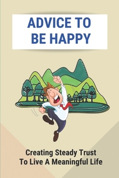 Paperback Advice To Be Happy: Creating Steady Trust To Live A Meaningful Life: How To Live A Happy Life Book