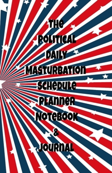 The Political Daily Masturbation Schedule Planner Notebook & Journal: The Perfect Gift Idea Adult Gag Prank Gifts Novelty Joke Stocking Stuffer Ideas 5.5x8.5 College Ruled White Paper Glossy Cover