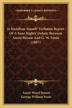 Is Socialism Sound?: Verbatim Report of a Four Nights' Debate Between Annie Besant and G. W. Foote at the Hall of Science, Old St., London, E.C., on February 2nd, 9th, 16th, and 23rd, 1887
