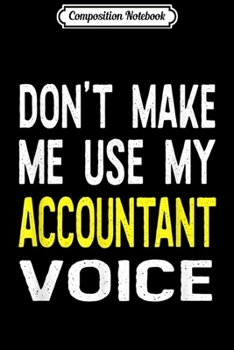Composition Notebook: Don't Make Me Use My Accountant Voice Funny GIft  Journal/Notebook Blank Lined Ruled 6x9 100 Pages
