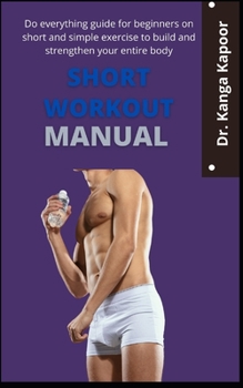 Paperback Short Workout Manual: The Everything Guide For Beginners On Short And Simple Exercise To Build And Strengthen Your Entire Body Book