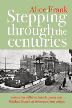 Paperback Stepping Through The Centuries: A door in time enables two friends to compare life in Altrincham, Stockport and Bowdon across three centuries Book