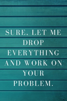 Paperback Sure, Let Me Drop Everything and Work on Your Problem: A Notebook Journal with Funny Saying, a Great Gag Gift for Office Coworker and Friends Book