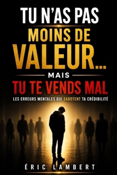 Tu n'as pas moins de valeur... mais tu te vends mal: Les erreurs mentales qui sabotent ta crédibilité (French Edition)