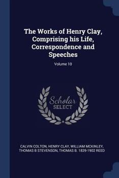 Paperback The Works of Henry Clay, Comprising his Life, Correspondence and Speeches; Volume 10 Book