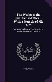 Hardcover The Works of the Rev. Richard Cecil ... With a Memoir of His Life: Arranged and Rev., With a View of the Author's Character, Volume 3 Book