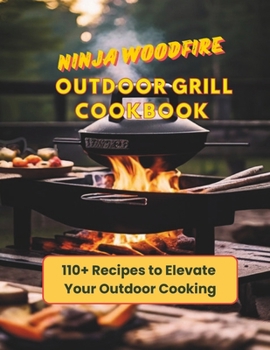 Ninja Woodfire Outdoor Grill Cookbook : 110+ Recipes to Elevate Your Outdoor Cooking