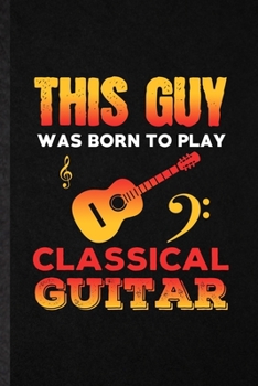 Paperback This Guy Was Born to Play Classical Guitar: Funny Music Teacher Lover Lined Notebook/ Blank Journal For Guitarist Guitar Player, Inspirational Saying Book