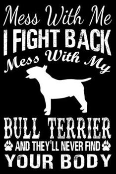 Paperback Mess With Me I Fight Back Mess With My Bull Terrier And They'll Never Find Your Body: Bull Terrier Journal Notebook Best Gifts For Who Love Bull Terri Book