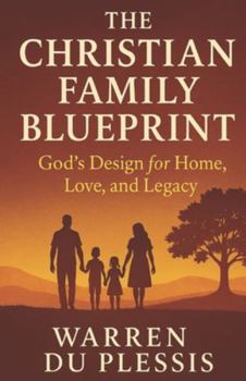 The Christian Family Blueprint: God’s Design for Home, Love, and Legacy