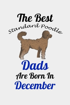 The Best Standard Poodle Dads Are Born In December: Unique Notebook Journal For Standard Poodle Owners and Lovers, Funny Birthday NoteBook Gift for ... Pages for College, School, Home  & Work .