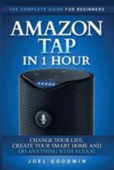 Paperback Amazon Tap in 1 Hour: The Complete Guide for Beginners - Change Your Life, Create Your Smart Home and Do Any-thing with Alexa! Book