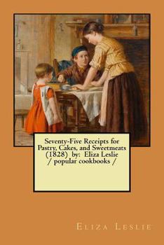 Seventy-Five Receipts for Pastry, Cakes, and Sweetmeats (1828) by: Eliza Leslie / Popular Cookbooks /