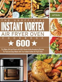 Hardcover The Unofficial Instant Vortex Air Fryer Oven Cookbook: Fry, Bake, Grill and Roast with 600 Vibrant & Mouthwatering Recipes for Fast and Easy Meals wit Book