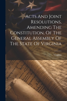 Acts And Joint Resolutions, Amending The Constitution, Of The General Assembly Of The State Of Virginia