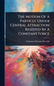 Hardcover The Motion Of A Particle Under Central Attraction Resisted By A Constant Force Book