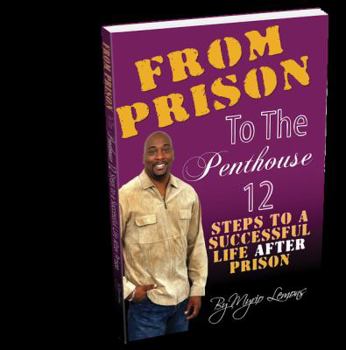 From Prison to the Penthouse: 12 Steps to a Successful Life After Prison