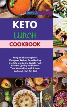 Keto Lunch Cookbook: Tasty and Easy Beginner Ketogenic Recipes for A Healthy Lifestyle and Losing Weight Fast. Burn Fat Quickly and Reboot Your Metabolism with A Low-Carb and High-Fat Diet