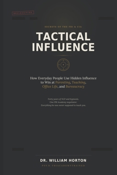 Tactical Influence: Secrets of the FBI, CIA, and 40 Years of Hypnosis and NLP - How Everyday People Use Hidden Influence to Win at Parenting, Teaching