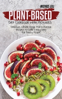 Hardcover Plant-Based Diet Cookbook with Pictures: Delicious, Whole-Food, Plant-Based Recipes to Cook Every Day for Busy People Book