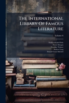 The International Library of Famous Literature: Selections from the World's Great Writers ... with Biographical and Explanatory Notes, Volume 6