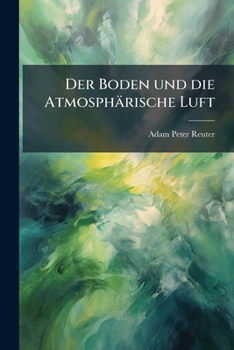 Der Boden Und Die Atmosphärische Luft In Allseitigen Materiellen, Gasförmigen Und Dynamischen Einwirkungen Auf Ernähren Und Gedeihen Der Pflanzen Mit ... Und Forstwirthschaft...