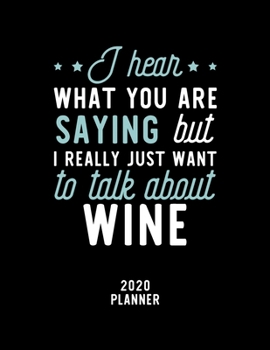 I Hear What You Are Saying I Really Just Want To Talk About Wine 2020 Planner: Wine Fan 2020 Calendar, Funny Design, 2020 Planner for Wine Lover, Christmas Gift for Wine Lover