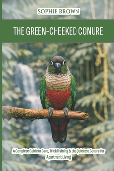 The Green-Cheeked Conure: A Complete Guide to Care, Trick Training & the Quietest Conure for Apartment Living