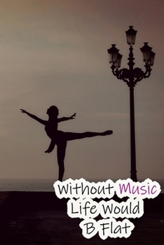 Without Music Life Would B Flat: Lined Notebook / Journal Gift, 200 Pages, 6x9, Ballet Dance Cover, Matte Finish Inspirational Quotes Journal, Notebook, Diary, Composition Book