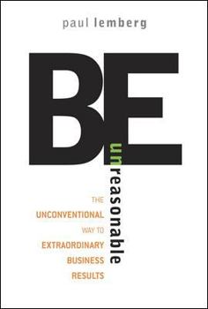 Hardcover Be Unreasonable: The Unconventional Way to Extraordinary Business Results Book