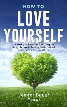 Paperback How To Love Yourself: Learning to Love Yourself Despite Being Unloved, Feeling Self-Hatred, and Having Self-Loathing Book