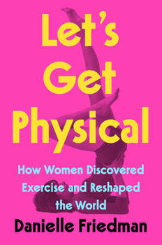Hardcover Let's Get Physical: How Women Discovered Exercise and Reshaped the World Book