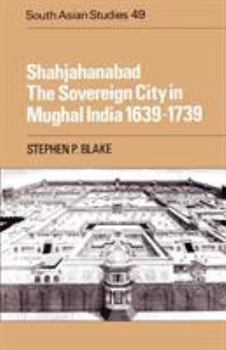 Shahjahanabad The Sovereign City in Mughal India 1639-1739 (Cambridge South Asian Studies) - Book  of the Cambridge South Asian Studies