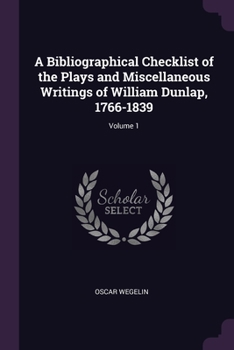 Paperback A Bibliographical Checklist of the Plays and Miscellaneous Writings of William Dunlap, 1766-1839; Volume 1 Book