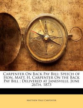 Paperback Carpenter on Back Pay Bill: Speech of Hon. Matt. H. Carpenter on the Back Pay Bill; Delivered at Janesville, June 26th, 1873 Book
