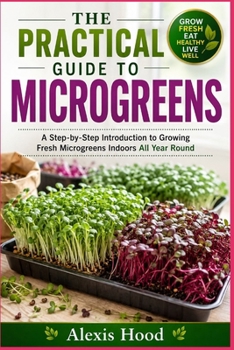 THE PRACTICAL GUIDE TO MICROGREENS: A Step-by-Step Introduction to Growing Fresh Microgreens Indoors All Year Round