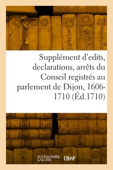 Paperback Supplément d'edits, declarations, arrêts du Conseil registrés au parlement de Dijon, 1606-1710 [French] Book