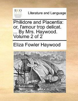 Philidore and Placentia: Or, L'Amour Trop Delicat. ... by Mrs. Haywood. Volume 2 of 2