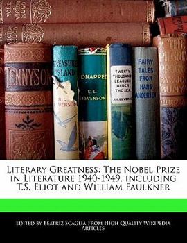 Literary Greatness : The Nobel Prize in Literature 1940-1949, including T. S. Eliot and William Faulkner