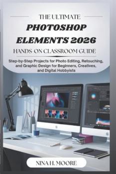 Paperback The Ultimate Photoshop Elements 2026 Hands-On Classroom Guide: Step-by-Step Projects for Photo Editing, Retouching, and Graphic Design for Beginners, Book