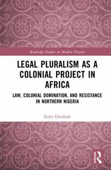 Legal Pluralism as a Colonial Project in Africa: Law, Colonial Domination, and Resistance in Northern Nigeria (Routledge Studies in Modern History)