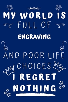 My World Is Full Of Engraving And Poor Life Choices I Regret Nothing: Perfect Gag Gift For A Lover Of Engraving | Blank Lined Notebook Journal | 120 Pages 6 X 9 Format | Office Humour And Banter |