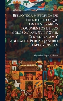 Biblioteca Historica De Puerto-rico, Que Contiene Varios Documentos De Los Siglos Xv, Xvi, Xvii Y Xviii, Coordinados Y Anotados Por Alejandro Tapia Y Rivera (Spanish Edition)